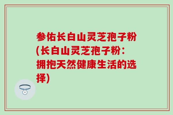 参佑长白山灵芝孢子粉(长白山灵芝孢子粉：拥抱天然健康生活的选择)