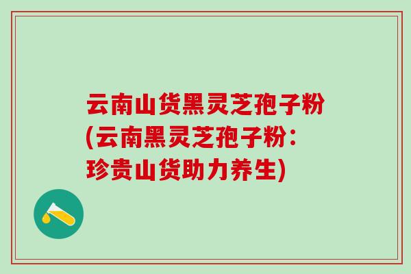 云南山货黑灵芝孢子粉(云南黑灵芝孢子粉：珍贵山货助力养生)