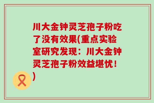 川大金钟灵芝孢子粉吃了没有效果(重点实验室研究发现：川大金钟灵芝孢子粉效益堪忧！)