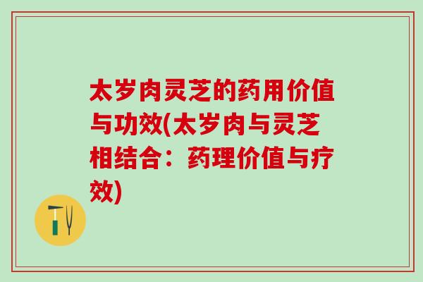 太岁肉灵芝的药用价值与功效(太岁肉与灵芝相结合：药理价值与疗效)