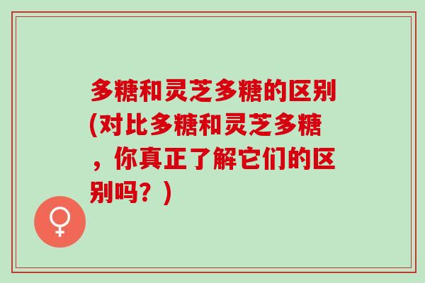 多糖和灵芝多糖的区别(对比多糖和灵芝多糖，你真正了解它们的区别吗？)