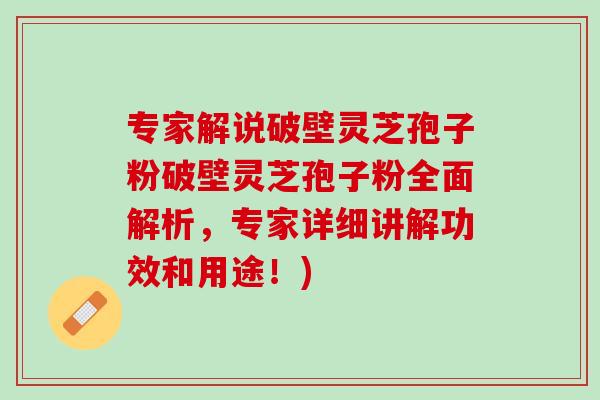 专家解说破壁灵芝孢子粉破壁灵芝孢子粉全面解析，专家详细讲解功效和用途！)