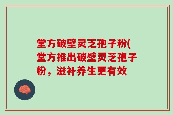 堂方破壁灵芝孢子粉(堂方推出破壁灵芝孢子粉，滋补养生更有效