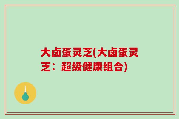 大卤蛋灵芝(大卤蛋灵芝：超级健康组合)