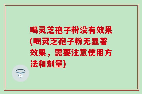 喝灵芝孢子粉没有效果(喝灵芝孢子粉无显著效果，需要注意使用方法和剂量)