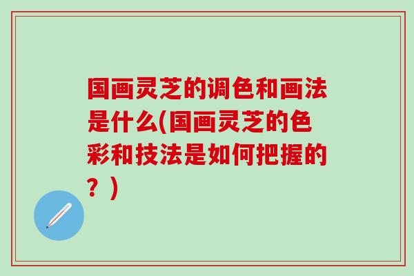 国画灵芝的调色和画法是什么(国画灵芝的色彩和技法是如何把握的？)