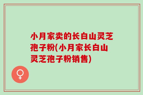 小月家卖的长白山灵芝孢子粉(小月家长白山灵芝孢子粉销售)