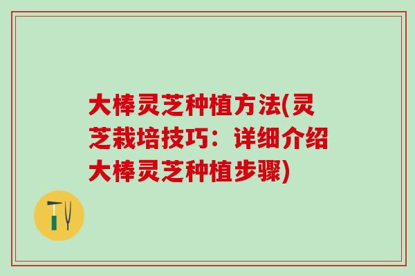 大棒灵芝种植方法(灵芝栽培技巧：详细介绍大棒灵芝种植步骤)