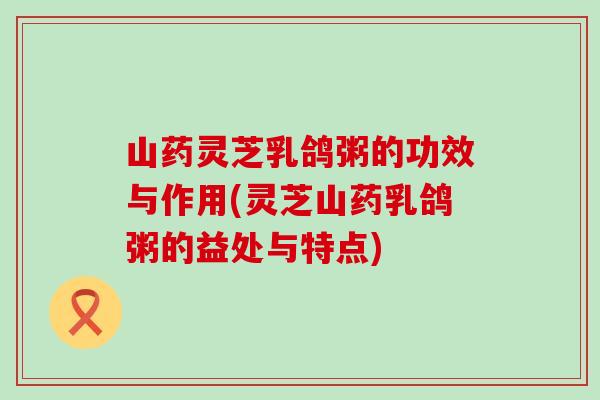 山药灵芝乳鸽粥的功效与作用(灵芝山药乳鸽粥的益处与特点)