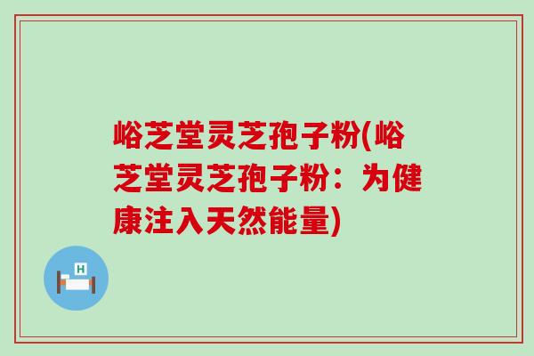 峪芝堂灵芝孢子粉(峪芝堂灵芝孢子粉：为健康注入天然能量)