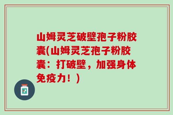 山姆灵芝破壁孢子粉胶囊(山姆灵芝孢子粉胶囊:打破壁,加强身体!) 山姆灵芝破壁孢子粉胶囊(山姆灵芝孢子粉胶囊:打破壁,加强身体!)