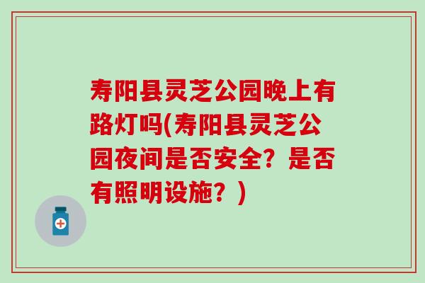 寿阳县灵芝公园晚上有路灯吗(寿阳县灵芝公园夜间是否安全?是否有照明设施?) 寿阳县灵芝公园晚上有路灯吗(寿阳县灵芝公园夜间是否安全?是否有照明设施?)