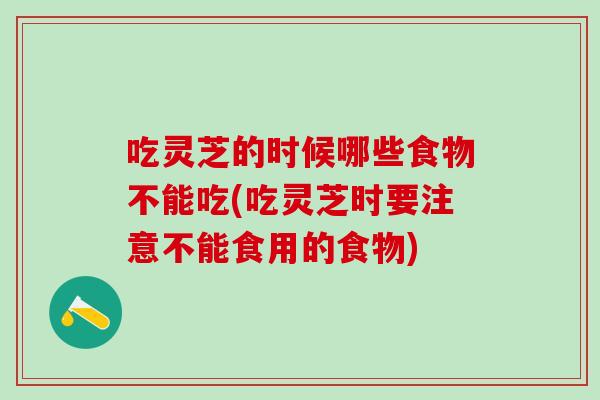 吃灵芝的时候哪些食物不能吃(吃灵芝时要注意不能食用的食物)