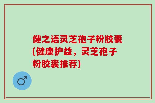 健之语灵芝孢子粉胶囊(健康护益，灵芝孢子粉胶囊推荐)