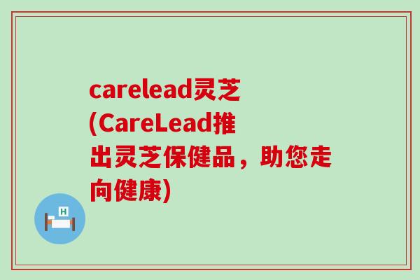 carelead灵芝(CareLead推出灵芝保健品，助您走向健康)