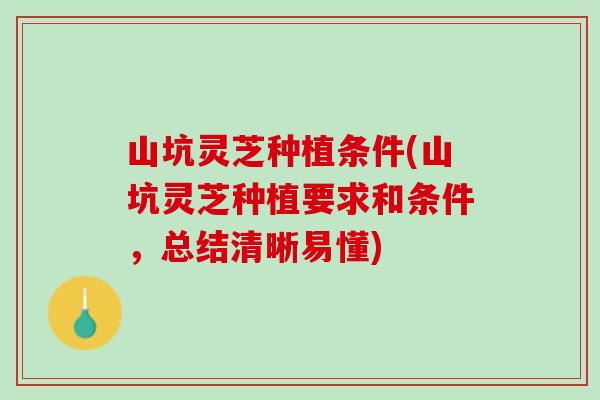 山坑灵芝种植条件(山坑灵芝种植要求和条件，总结清晰易懂)