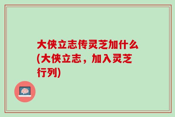 大侠立志传灵芝加什么(大侠立志，加入灵芝行列)