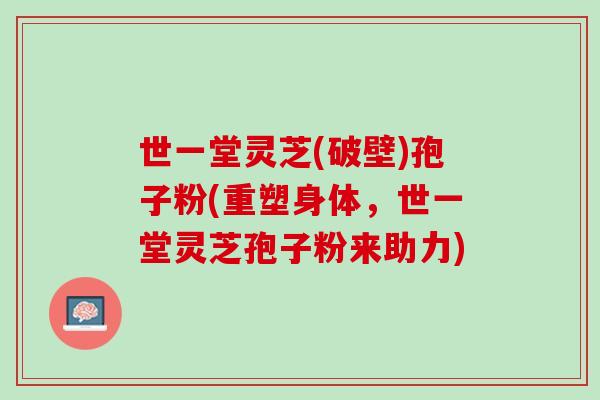 世一堂灵芝(破壁)孢子粉(重塑身体，世一堂灵芝孢子粉来助力)