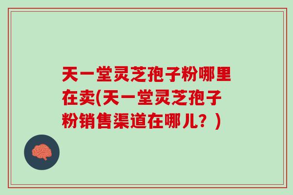 天一堂灵芝孢子粉哪里在卖(天一堂灵芝孢子粉销售渠道在哪儿？)