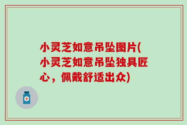 小灵芝如意吊坠图片(小灵芝如意吊坠独具匠心，佩戴舒适出众)