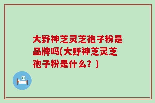 大野神芝灵芝孢子粉是品牌吗(大野神芝灵芝孢子粉是什么？)