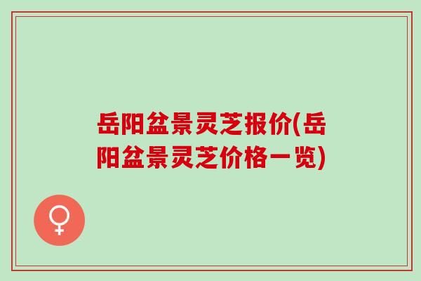 岳阳盆景灵芝报价(岳阳盆景灵芝价格一览)