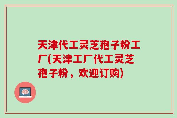 天津代工灵芝孢子粉工厂(天津工厂代工灵芝孢子粉，欢迎订购)