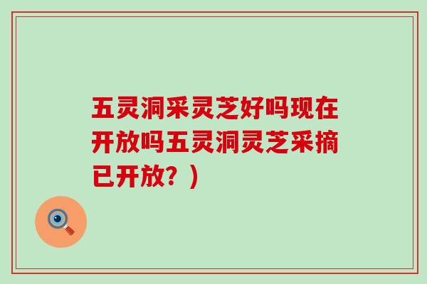 五灵洞采灵芝好吗现在开放吗五灵洞灵芝采摘已开放？)