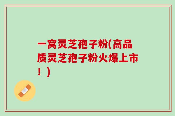 一窝灵芝孢子粉(高品质灵芝孢子粉火爆上市！)