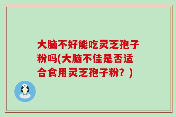 大脑不好能吃灵芝孢子粉吗(大脑不佳是否适合食用灵芝孢子粉？)