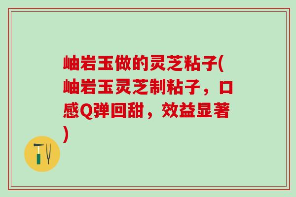 岫岩玉做的灵芝粘子(岫岩玉灵芝制粘子，口感Q弹回甜，效益显著)
