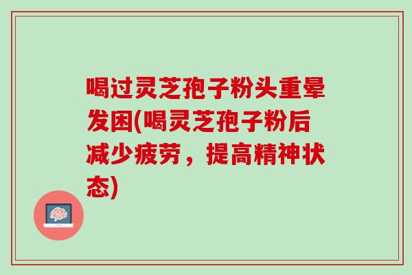 喝过灵芝孢子粉头重晕发困(喝灵芝孢子粉后减少疲劳，提高精神状态)