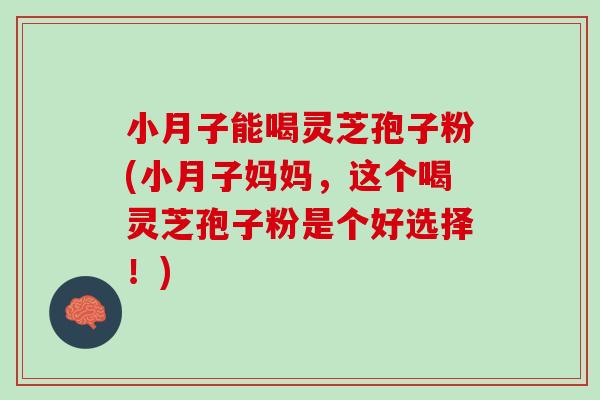 小月子能喝灵芝孢子粉(小月子妈妈，这个喝灵芝孢子粉是个好选择！)