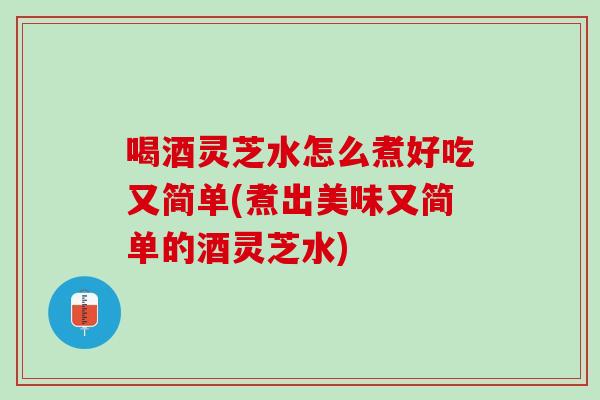 喝酒灵芝水怎么煮好吃又简单(煮出美味又简单的酒灵芝水)
