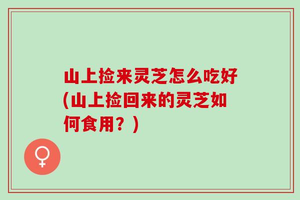 山上捡来灵芝怎么吃好(山上捡回来的灵芝如何食用？)