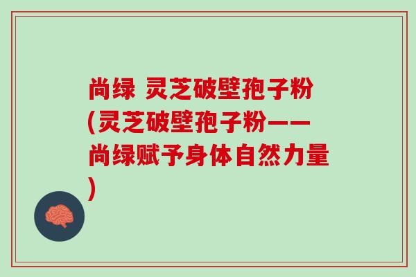 尚绿 灵芝破壁孢子粉(灵芝破壁孢子粉——尚绿赋予身体自然力量)