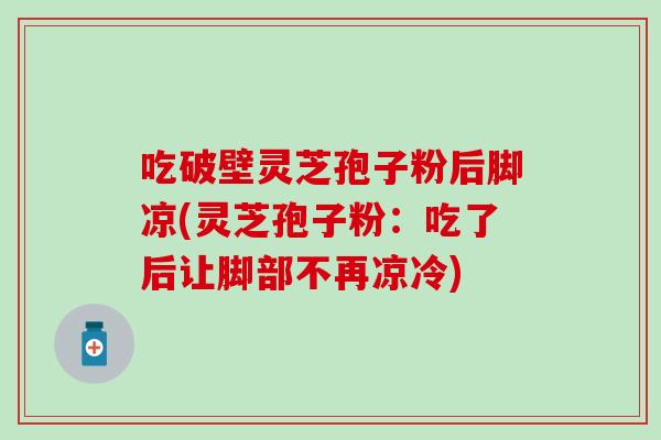 吃破壁灵芝孢子粉后脚凉(灵芝孢子粉：吃了后让脚部不再凉冷)
