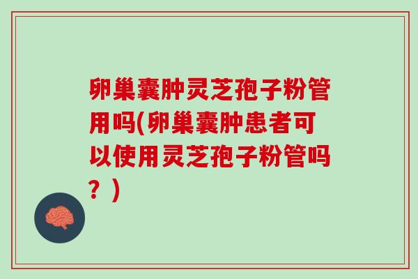 卵巢囊肿灵芝孢子粉管用吗(卵巢囊肿患者可以使用灵芝孢子粉管吗？)