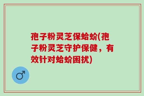 孢子粉灵芝保蛤蚧(孢子粉灵芝守护保健，有效针对蛤蚧困扰)
