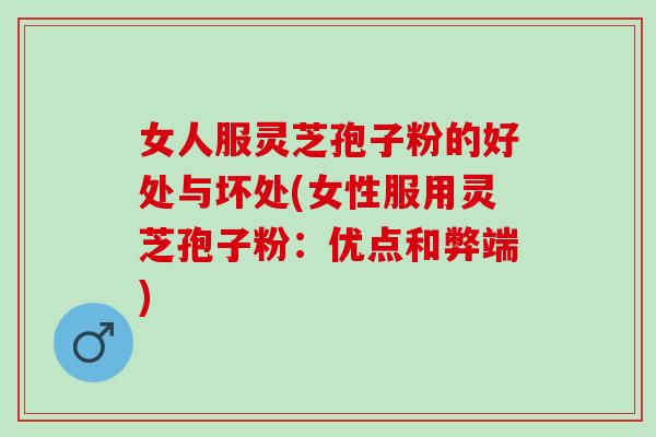 女人服灵芝孢子粉的好处与坏处(女性服用灵芝孢子粉：优点和弊端)