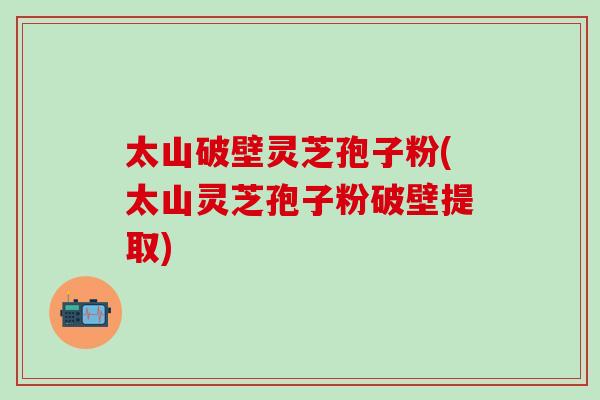 太山破壁灵芝孢子粉(太山灵芝孢子粉破壁提取)