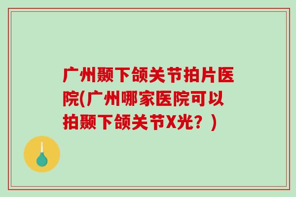 广州颞下颌关节拍片医院(广州哪家医院可以拍颞下颌关节X光？)