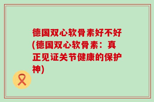 德国双心软骨素好不好(德国双心软骨素：真正见证关节健康的保护神)
