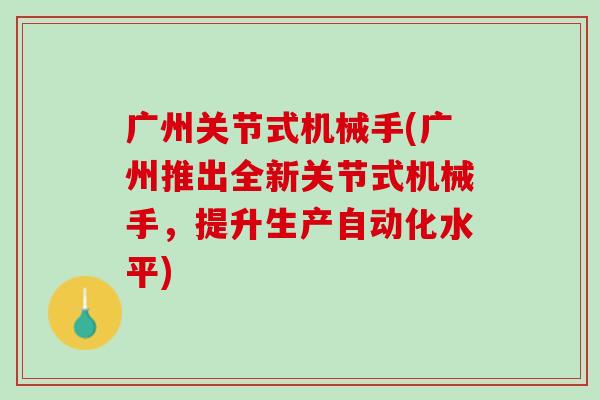 广州关节式机械手(广州推出全新关节式机械手，提升生产自动化水平)