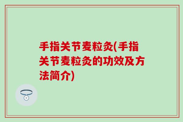 手指关节麦粒灸(手指关节麦粒灸的功效及方法简介)