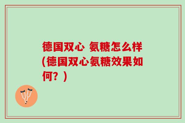 德国双心 氨糖怎么样(德国双心氨糖效果如何？)
