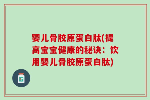 婴儿骨胶原蛋白肽(提高宝宝健康的秘诀:饮用婴儿骨胶原蛋白肽) 婴儿骨胶原蛋白肽(提高宝宝健康的秘诀:饮用婴儿骨胶原蛋白肽)