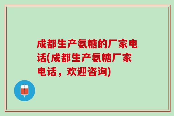 成都生产氨糖的厂家电话(成都生产氨糖厂家电话，欢迎咨询)