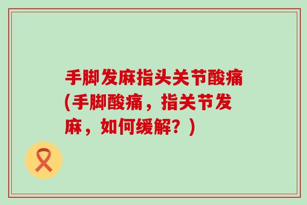 手脚发麻指头关节酸痛(手脚酸痛，指关节发麻，如何缓解？)