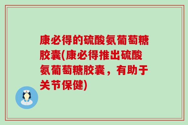 康必得的硫酸氨葡萄糖胶囊(康必得推出硫酸氨葡萄糖胶囊，有助于关节保健)
